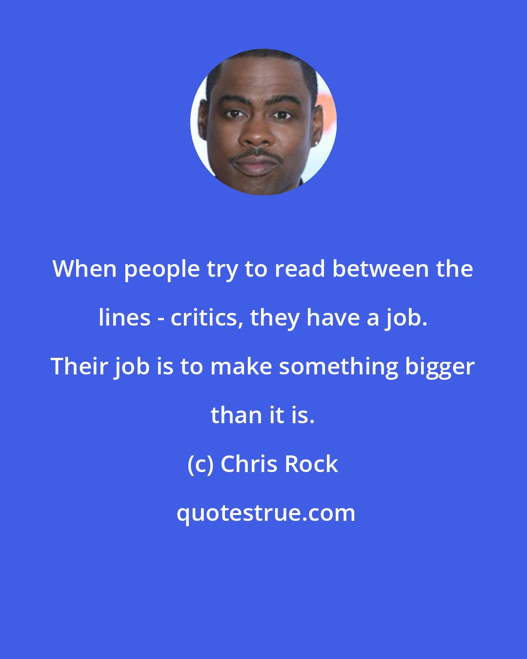 Chris Rock: When people try to read between the lines - critics, they have a job. Their job is to make something bigger than it is.