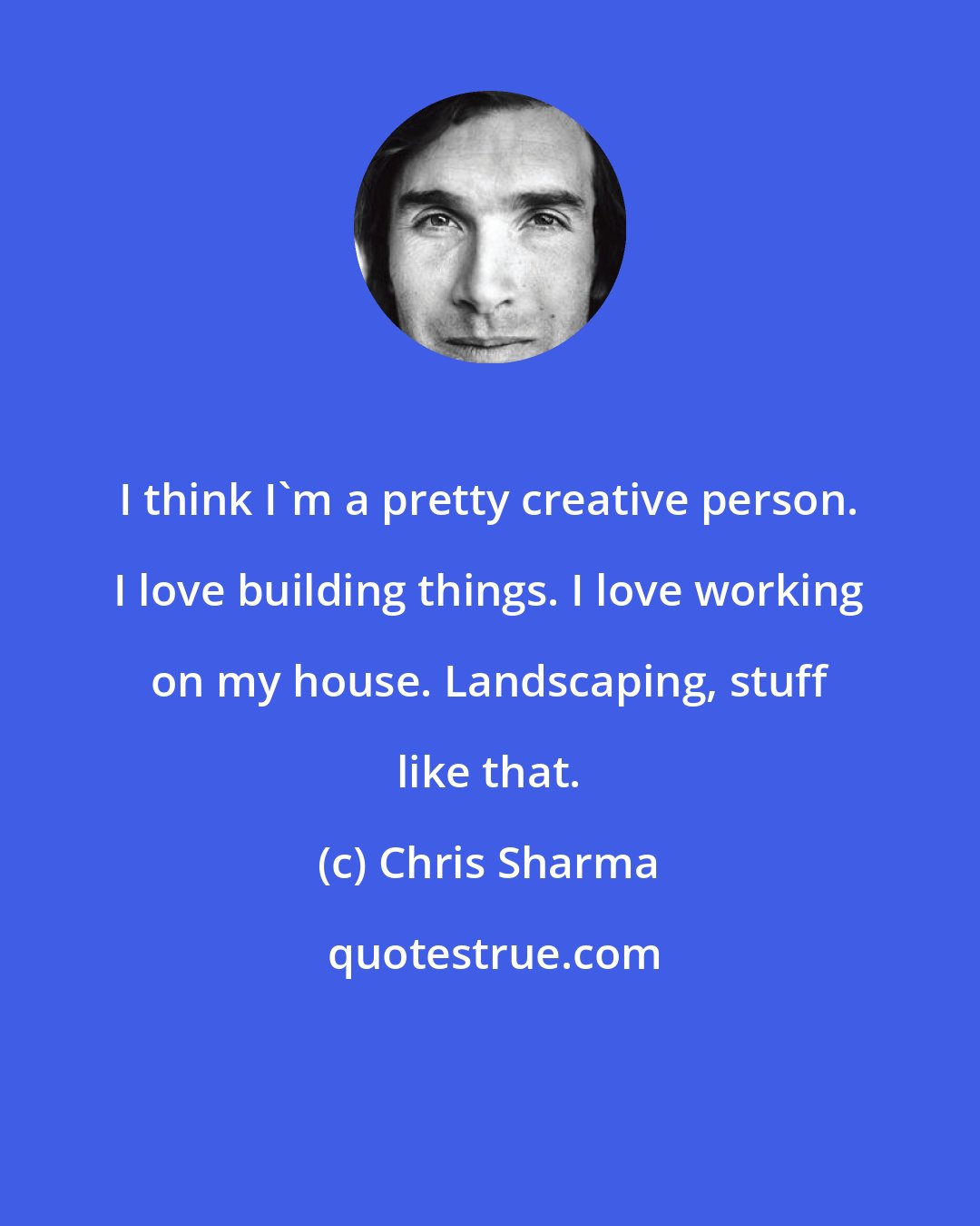 Chris Sharma: I think I'm a pretty creative person. I love building things. I love working on my house. Landscaping, stuff like that.