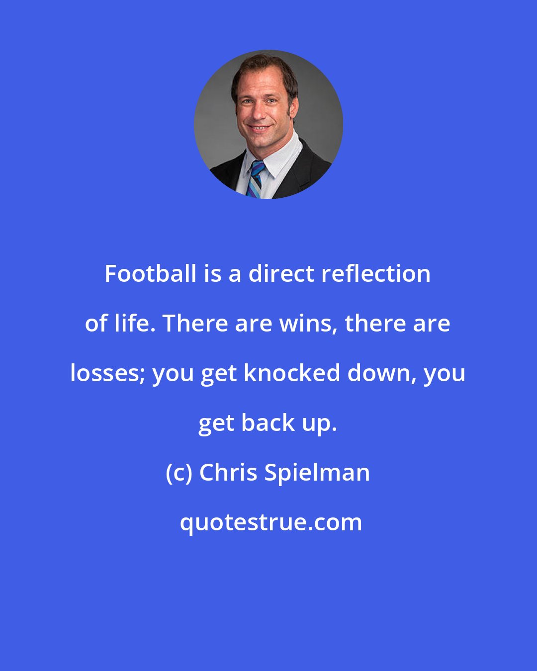 Chris Spielman: Football is a direct reflection of life. There are wins, there are losses; you get knocked down, you get back up.