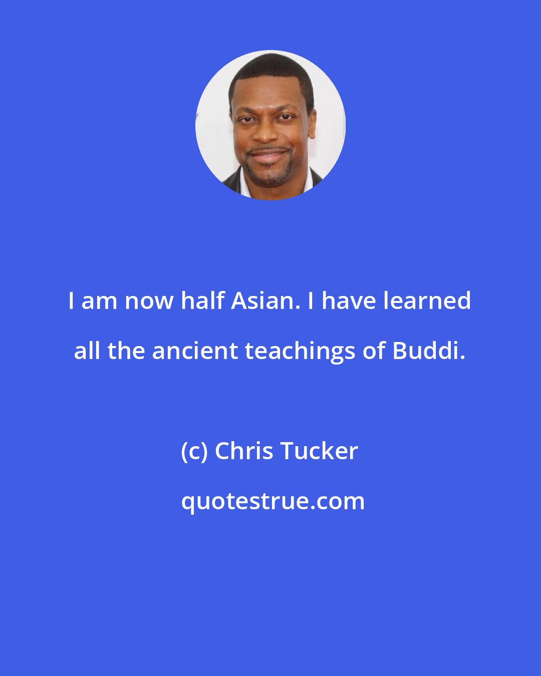 Chris Tucker: I am now half Asian. I have learned all the ancient teachings of Buddi.