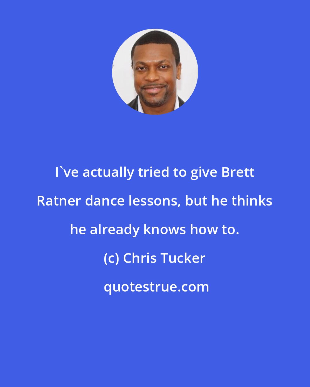 Chris Tucker: I've actually tried to give Brett Ratner dance lessons, but he thinks he already knows how to.