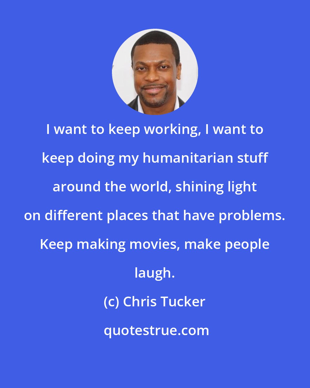 Chris Tucker: I want to keep working, I want to keep doing my humanitarian stuff around the world, shining light on different places that have problems. Keep making movies, make people laugh.
