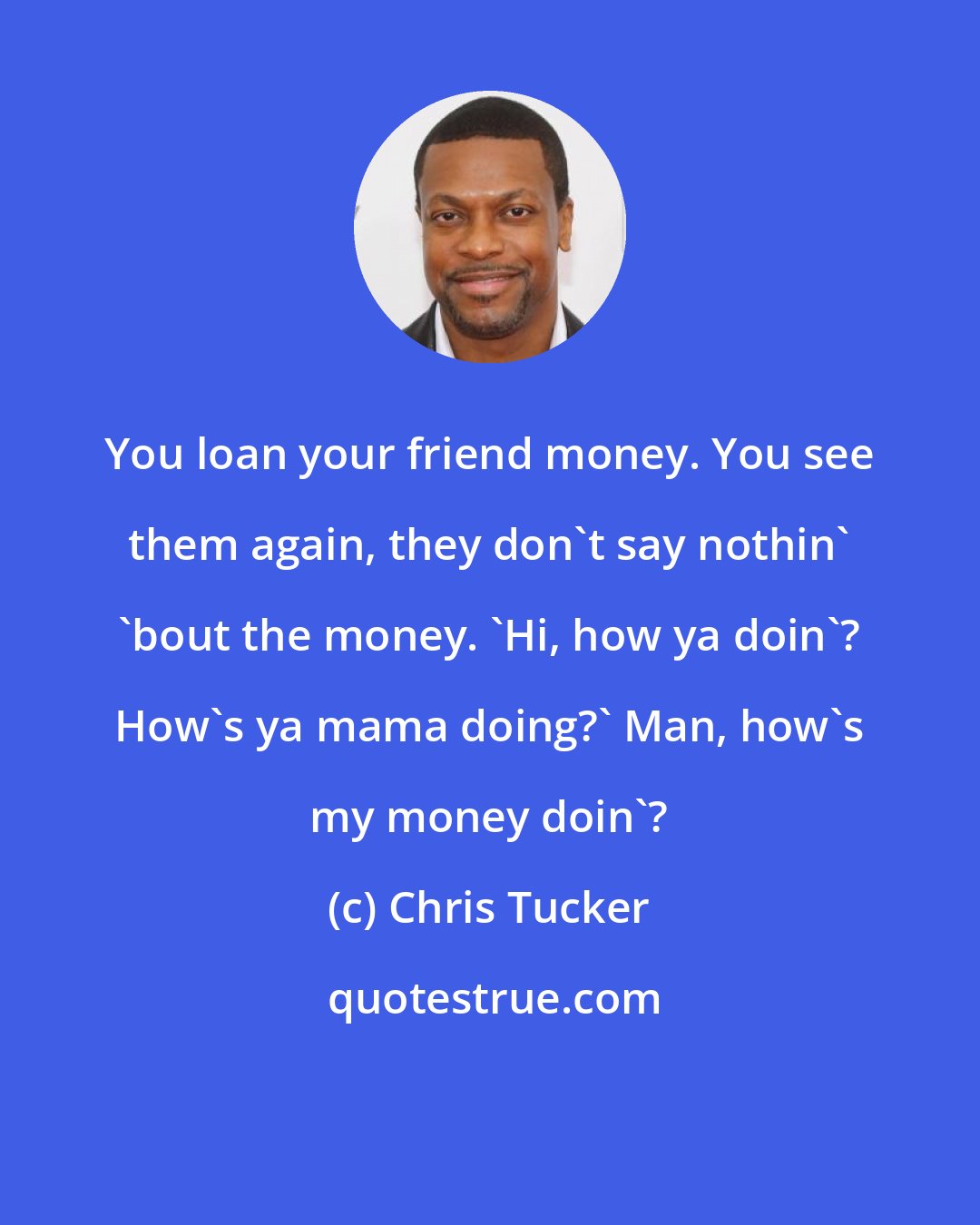 Chris Tucker: You loan your friend money. You see them again, they don't say nothin' 'bout the money. 'Hi, how ya doin'? How's ya mama doing?' Man, how's my money doin'?