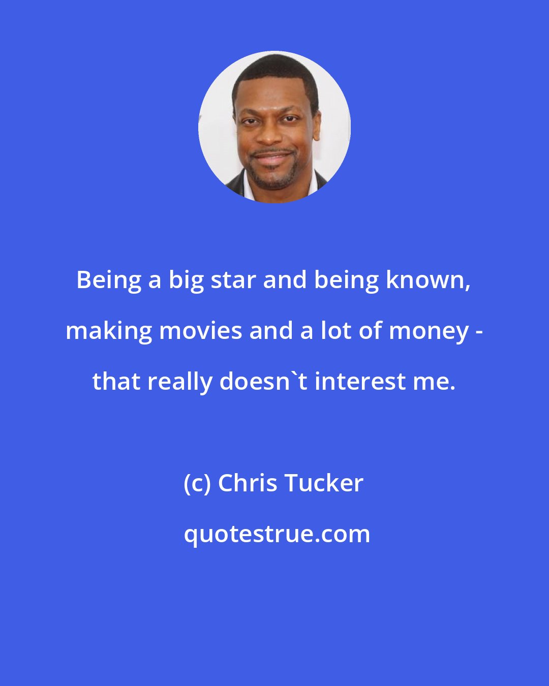 Chris Tucker: Being a big star and being known, making movies and a lot of money - that really doesn't interest me.