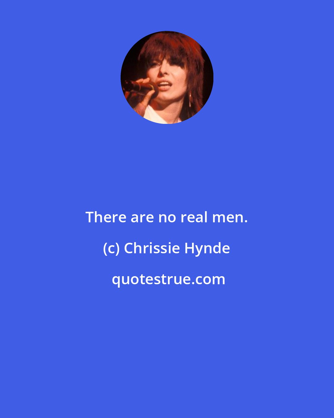 Chrissie Hynde: There are no real men.
