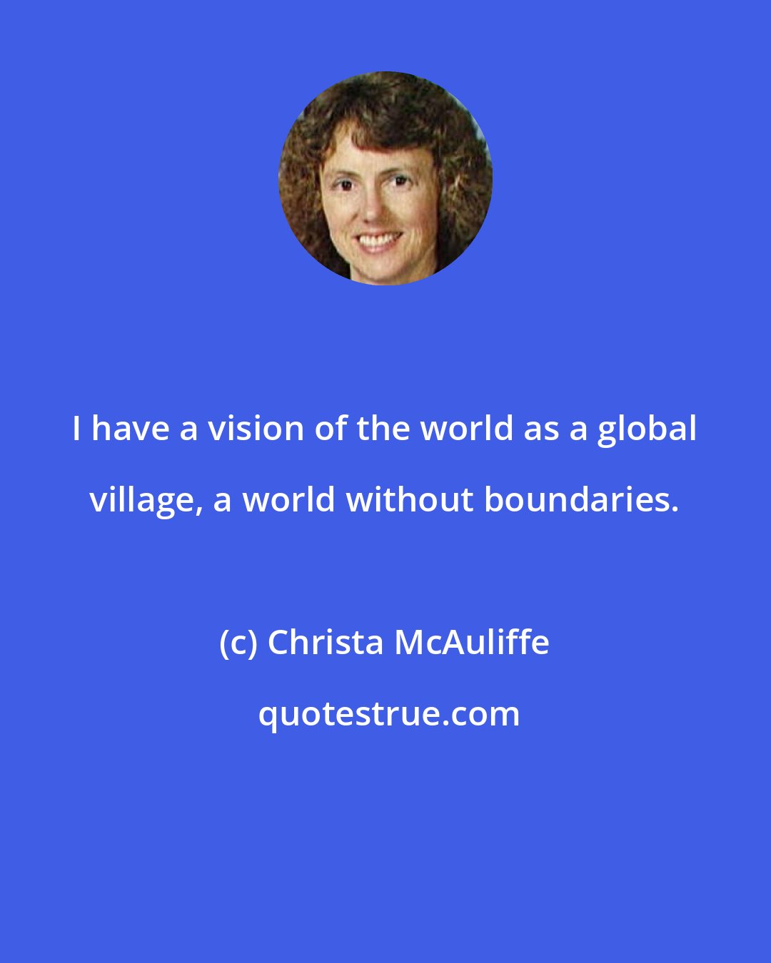 Christa McAuliffe: I have a vision of the world as a global village, a world without boundaries.