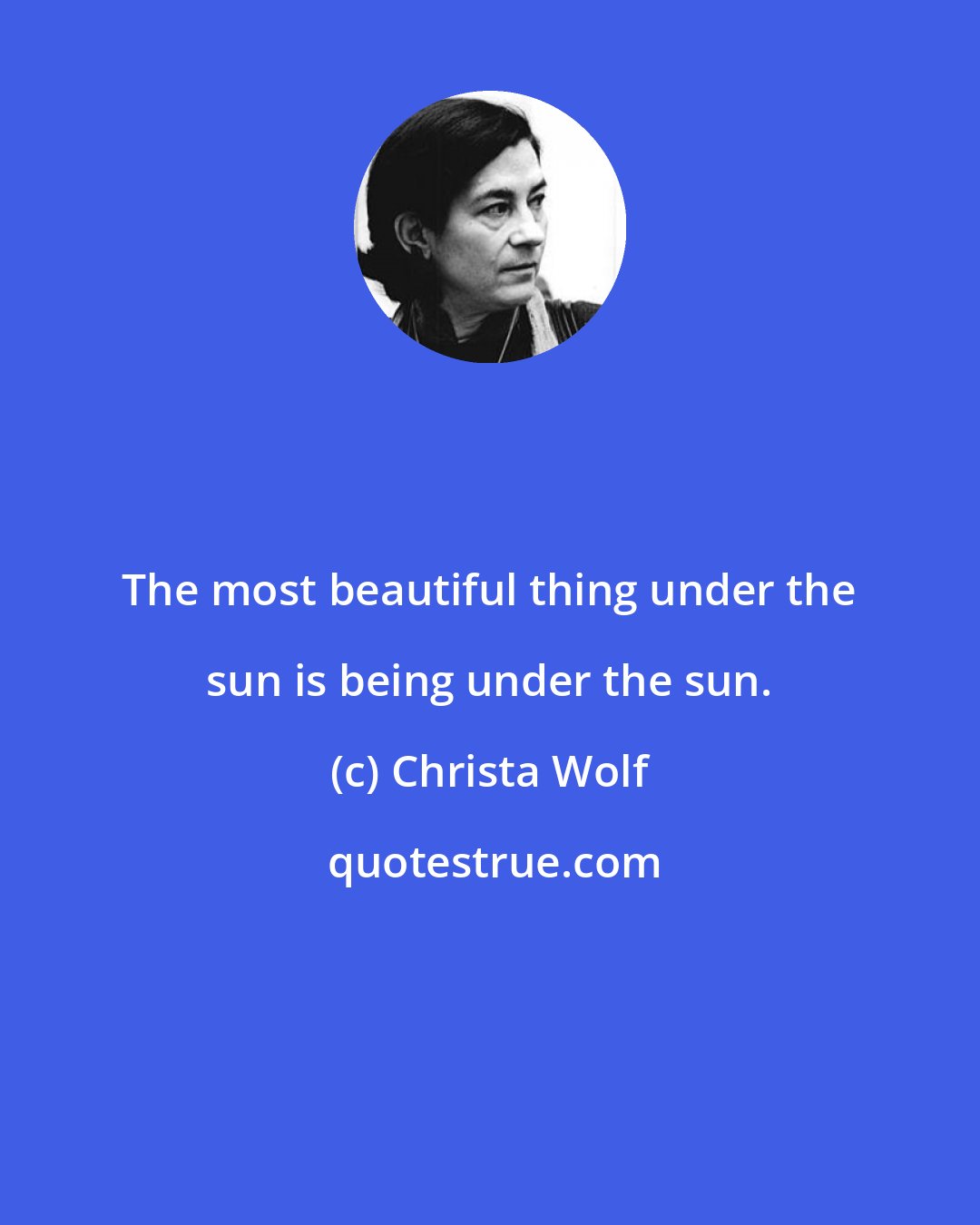 Christa Wolf: The most beautiful thing under the sun is being under the sun.