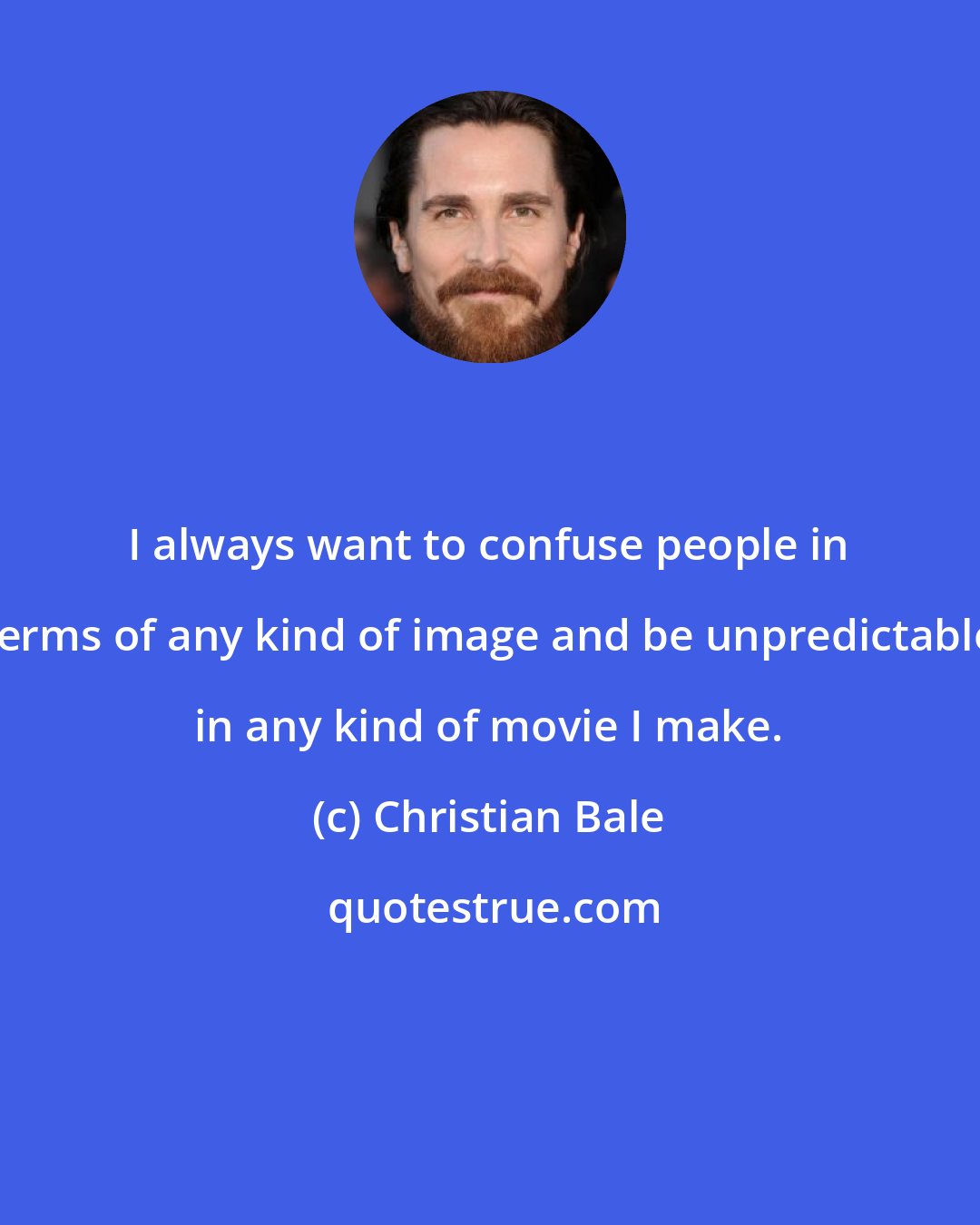 Christian Bale: I always want to confuse people in terms of any kind of image and be unpredictable in any kind of movie I make.