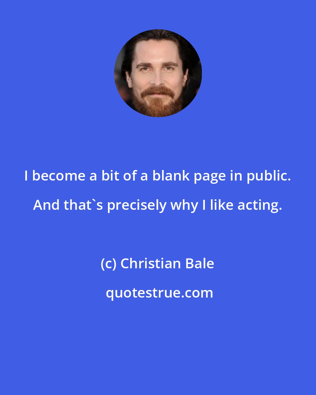 Christian Bale: I become a bit of a blank page in public. And that's precisely why I like acting.