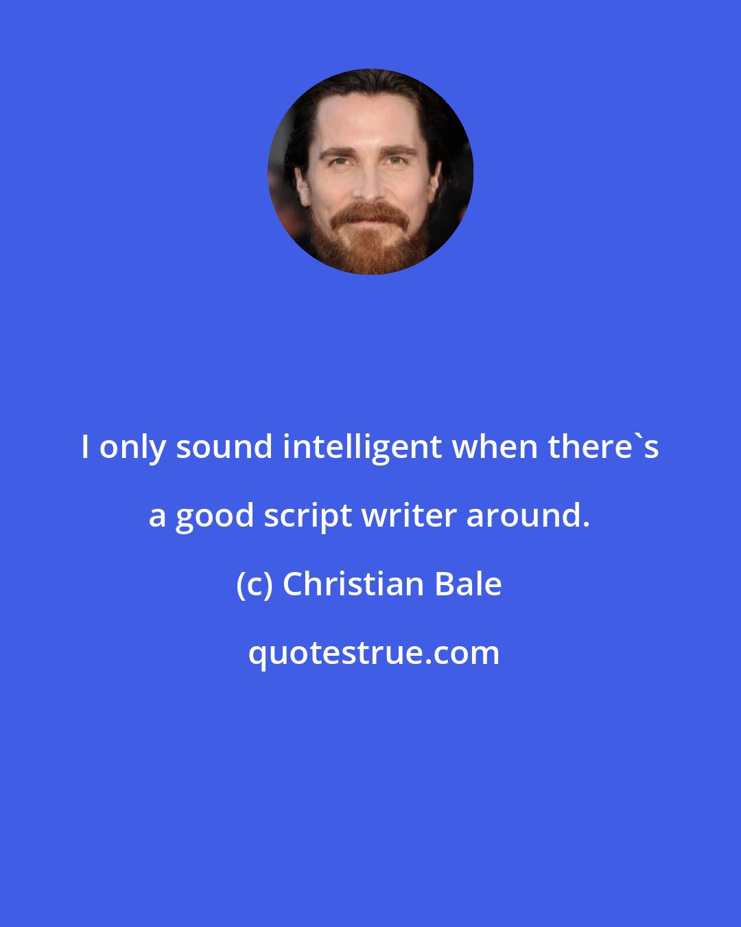 Christian Bale: I only sound intelligent when there's a good script writer around.