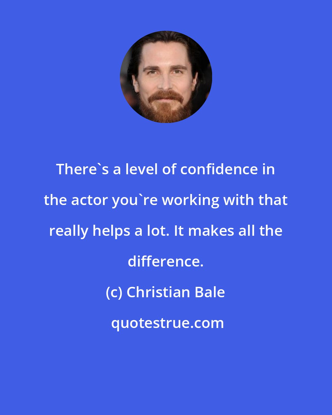 Christian Bale: There's a level of confidence in the actor you're working with that really helps a lot. It makes all the difference.