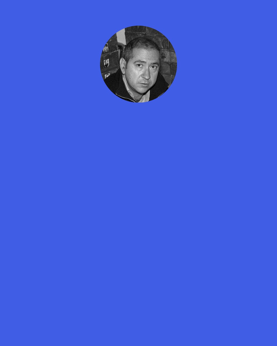 Christian Boltanski: I like looking at the finger of God. Why it takes one and not another, why this one or that one, why now or why then. The finger of God is always on us. When you get older and you see your friends dying around you, you say "Why not me?" That machine is always there.