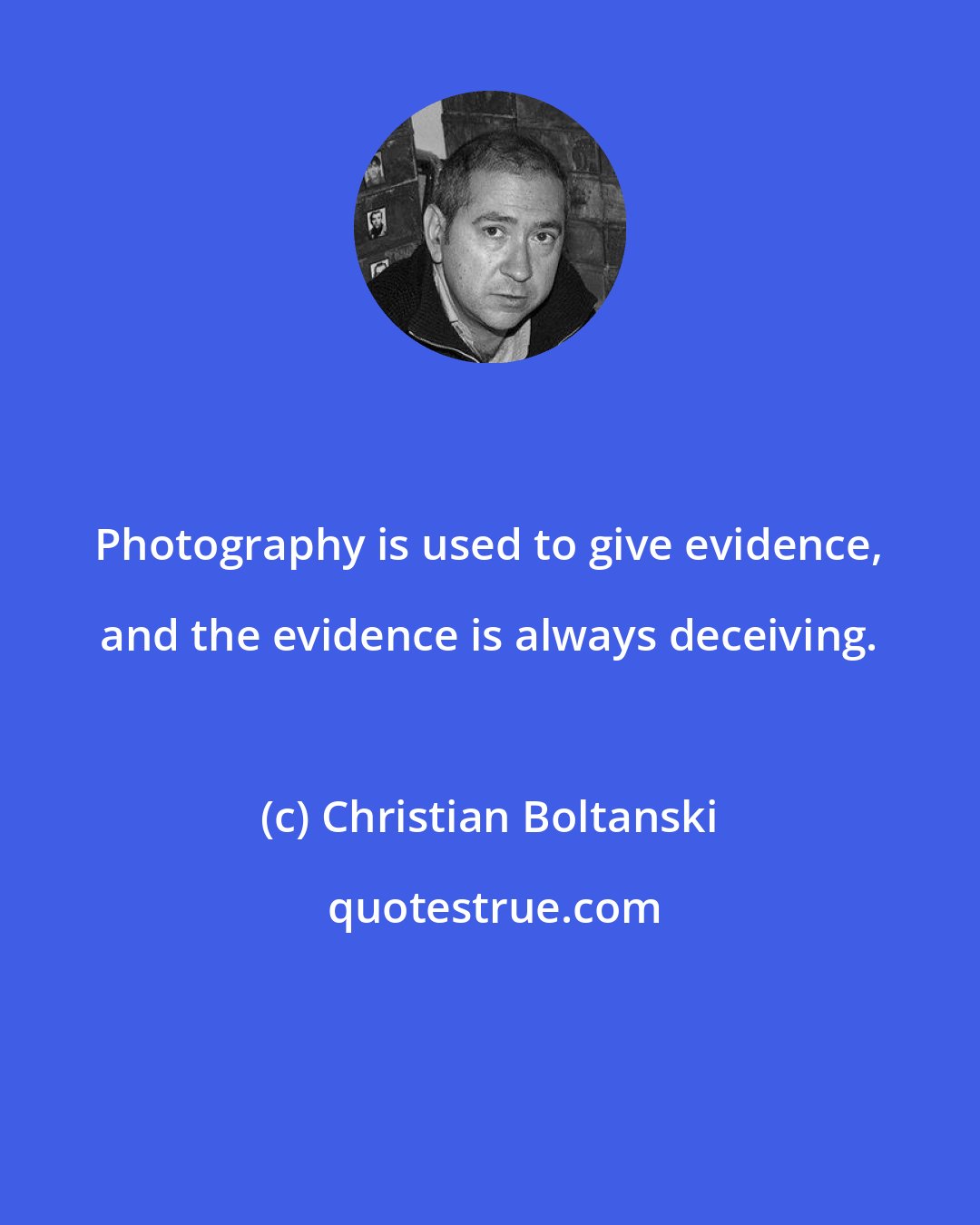 Christian Boltanski: Photography is used to give evidence, and the evidence is always deceiving.
