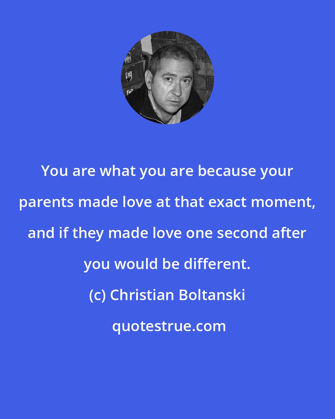 Christian Boltanski: You are what you are because your parents made love at that exact moment, and if they made love one second after you would be different.
