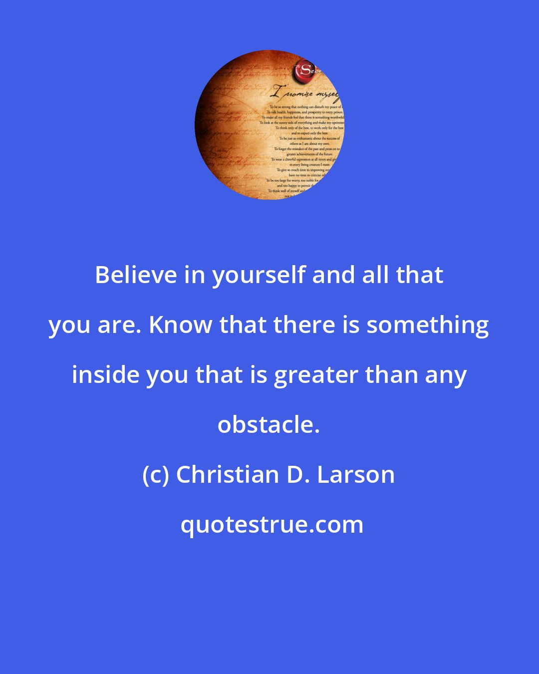 Christian D. Larson: Believe in yourself and all that you are. Know that there is something inside you that is greater than any obstacle.