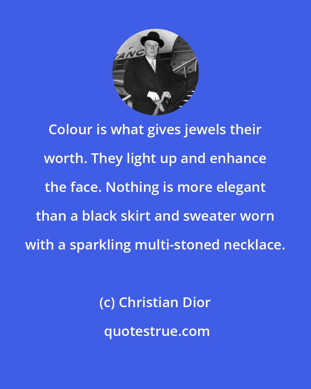 Christian Dior: Colour is what gives jewels their worth. They light up and enhance the face. Nothing is more elegant than a black skirt and sweater worn with a sparkling multi-stoned necklace.
