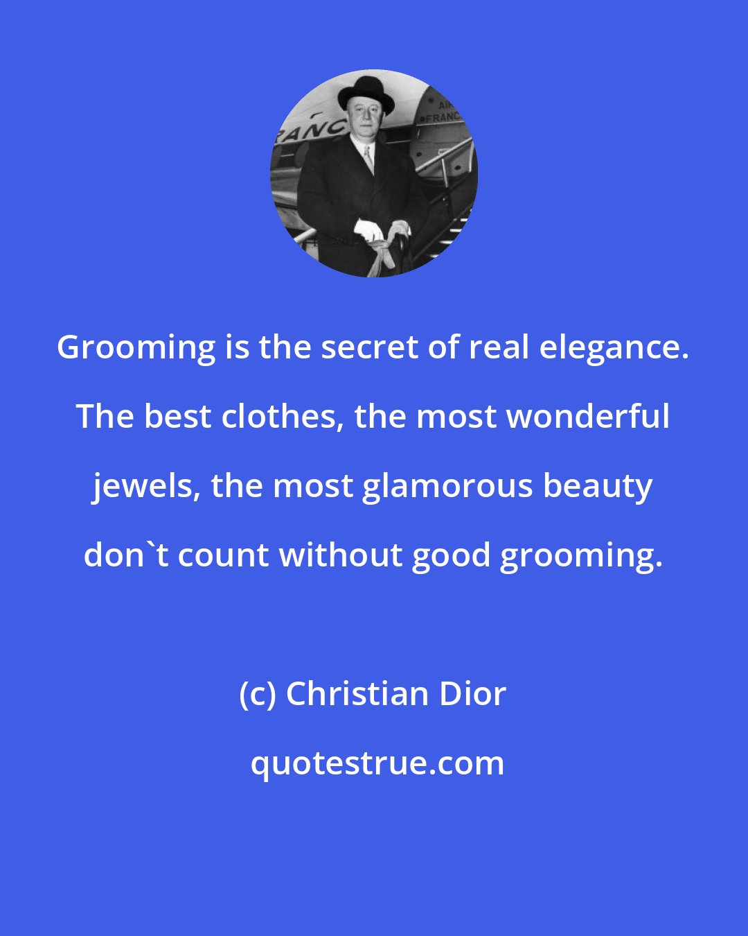 Christian Dior: Grooming is the secret of real elegance. The best clothes, the most wonderful jewels, the most glamorous beauty don't count without good grooming.