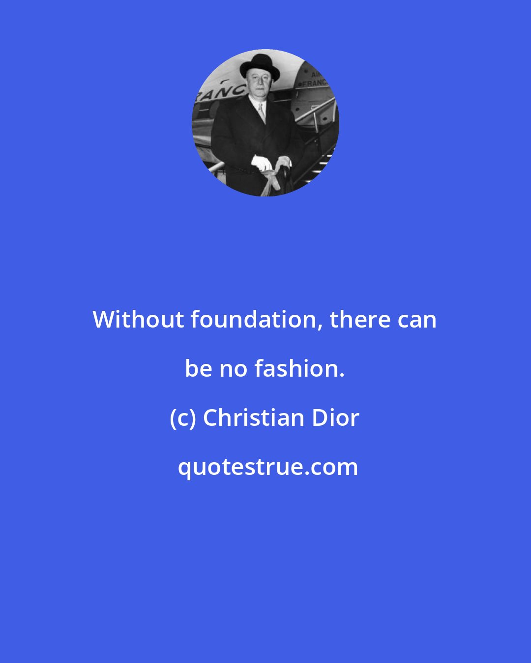 Christian Dior: Without foundation, there can be no fashion.