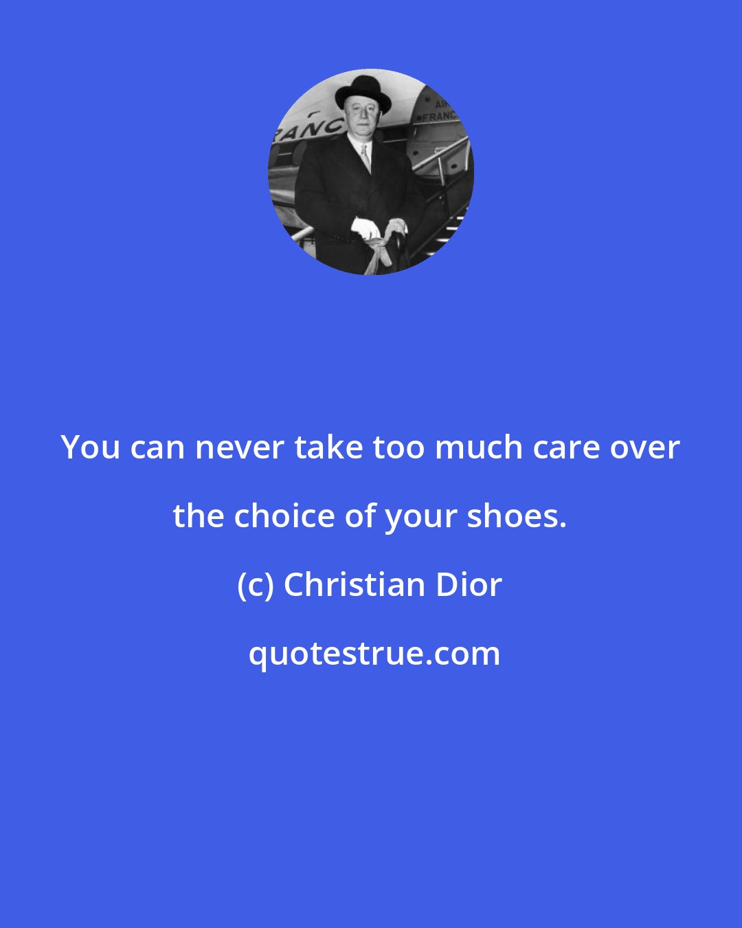 Christian Dior: You can never take too much care over the choice of your shoes.