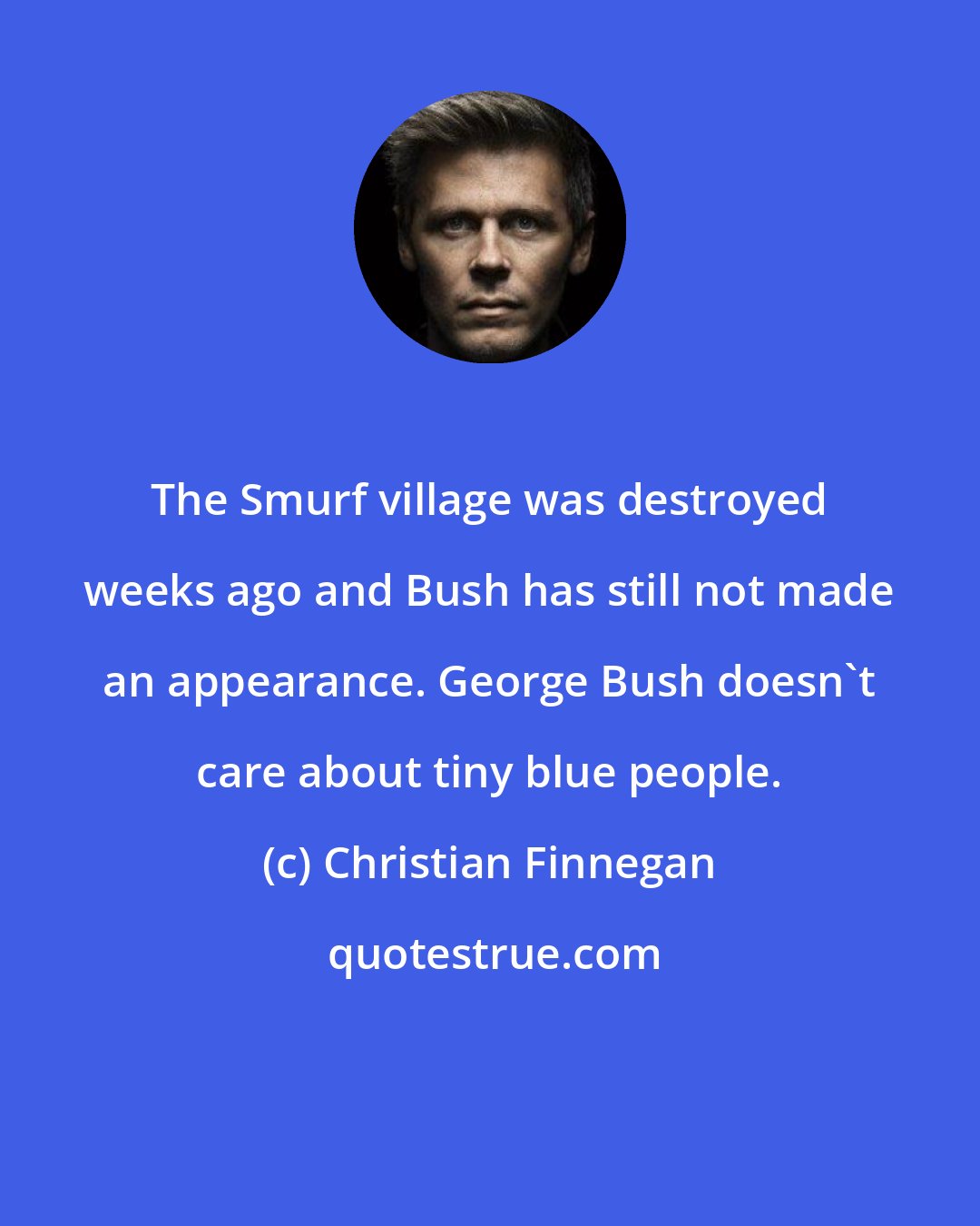 Christian Finnegan: The Smurf village was destroyed weeks ago and Bush has still not made an appearance. George Bush doesn't care about tiny blue people.
