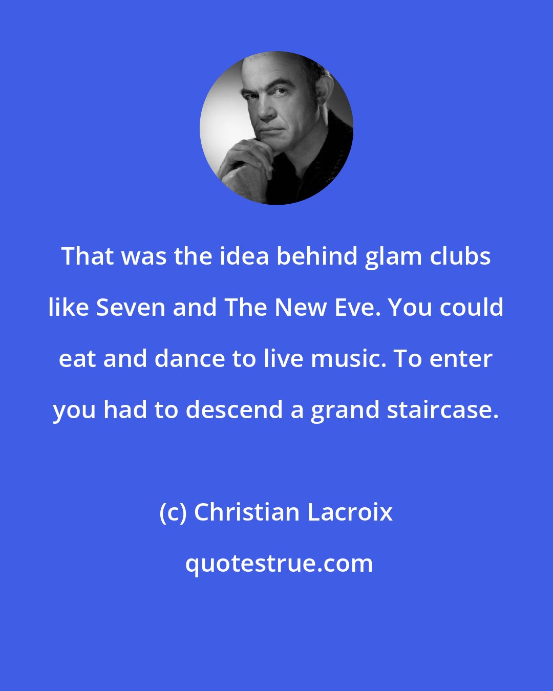 Christian Lacroix: That was the idea behind glam clubs like Seven and The New Eve. You could eat and dance to live music. To enter you had to descend a grand staircase.