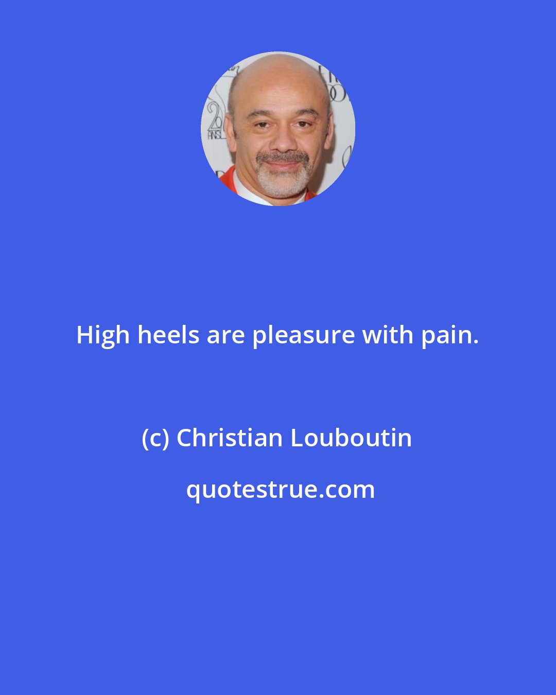 Christian Louboutin: High heels are pleasure with pain.