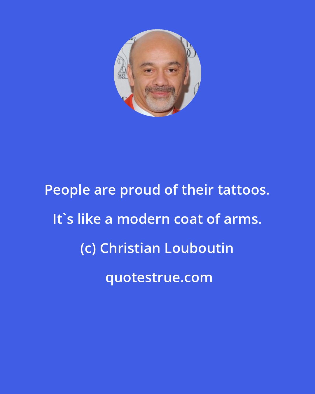 Christian Louboutin: People are proud of their tattoos. It's like a modern coat of arms.