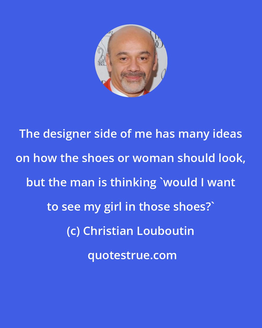 Christian Louboutin: The designer side of me has many ideas on how the shoes or woman should look, but the man is thinking 'would I want to see my girl in those shoes?'