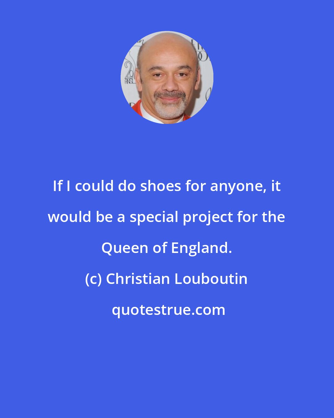 Christian Louboutin: If I could do shoes for anyone, it would be a special project for the Queen of England.