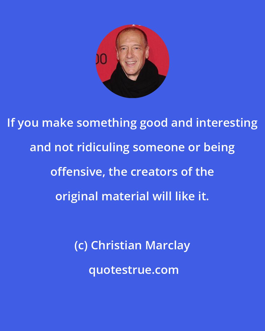 Christian Marclay: If you make something good and interesting and not ridiculing someone or being offensive, the creators of the original material will like it.