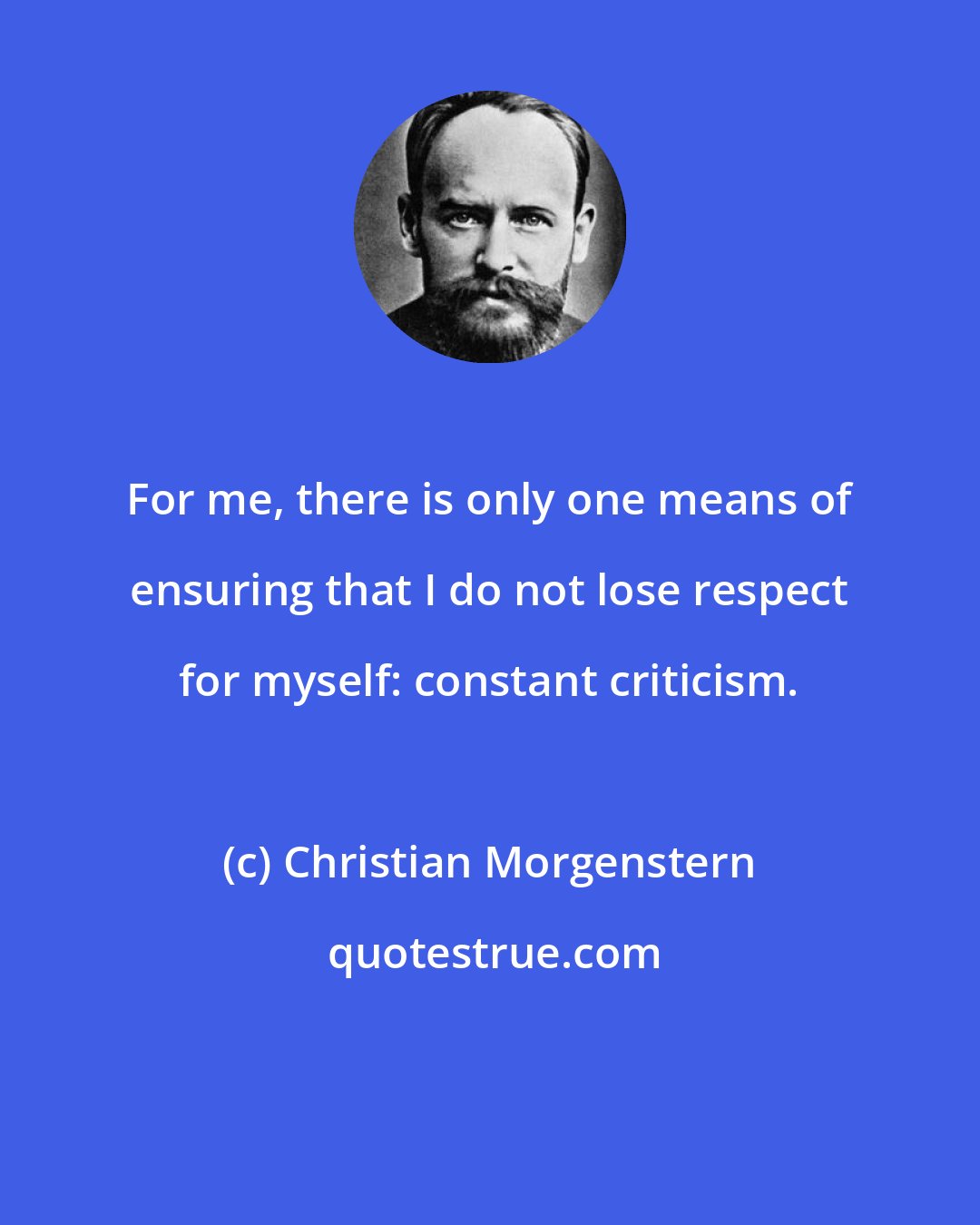 Christian Morgenstern: For me, there is only one means of ensuring that I do not lose respect for myself: constant criticism.