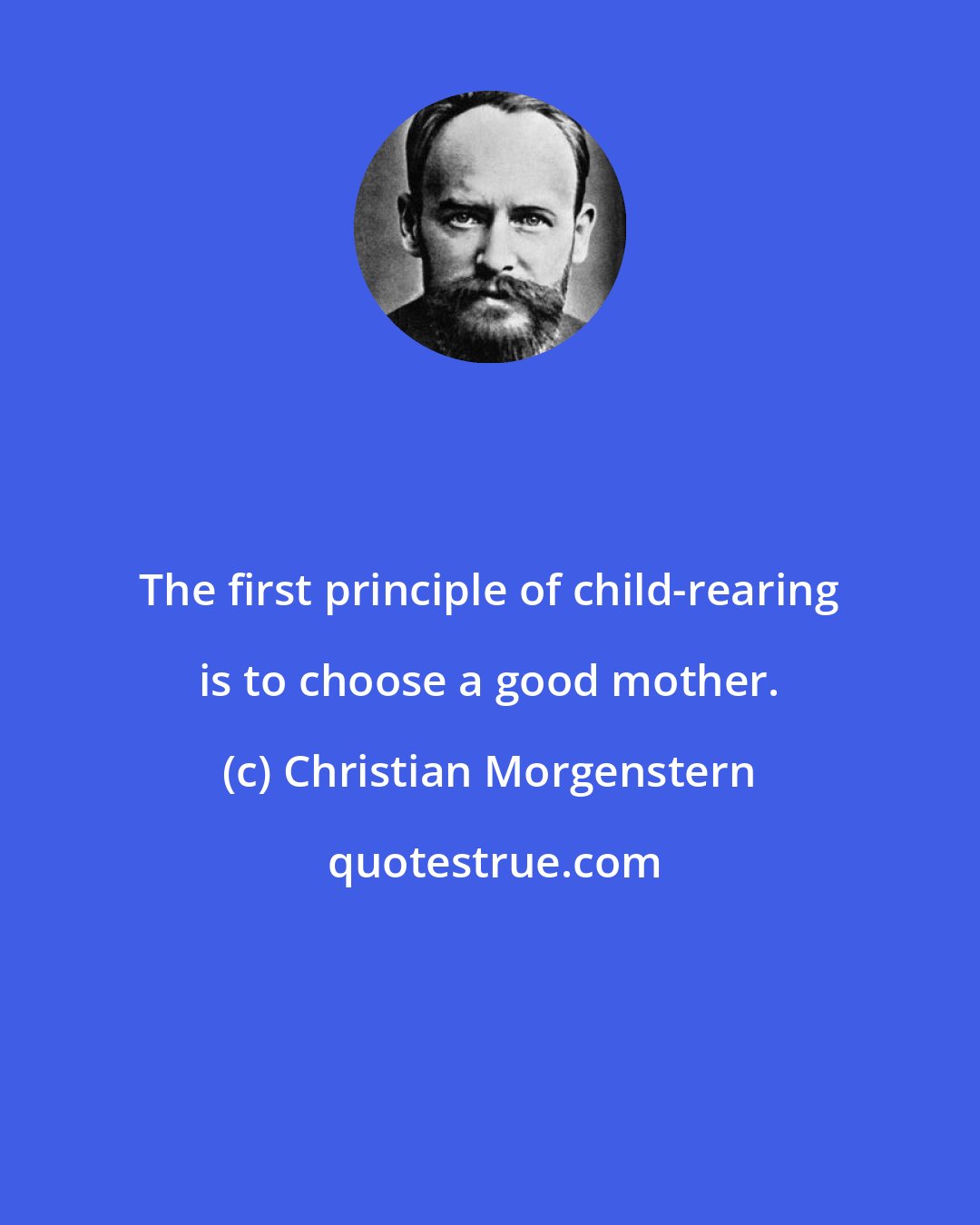Christian Morgenstern: The first principle of child-rearing is to choose a good mother.