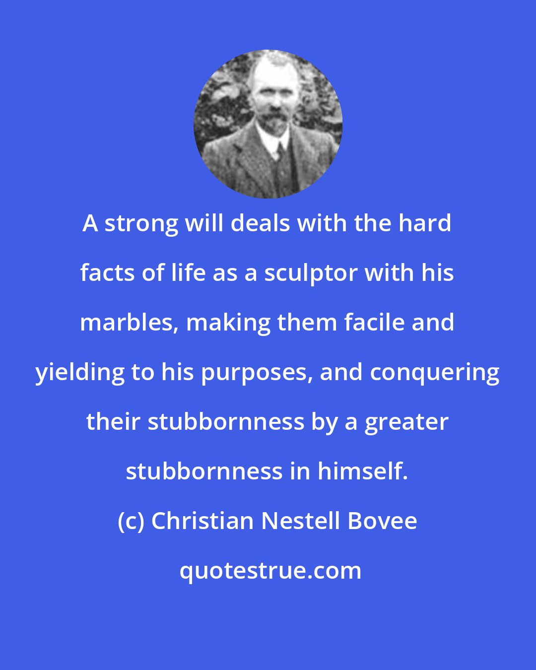 Christian Nestell Bovee: A strong will deals with the hard facts of life as a sculptor with his marbles, making them facile and yielding to his purposes, and conquering their stubbornness by a greater stubbornness in himself.