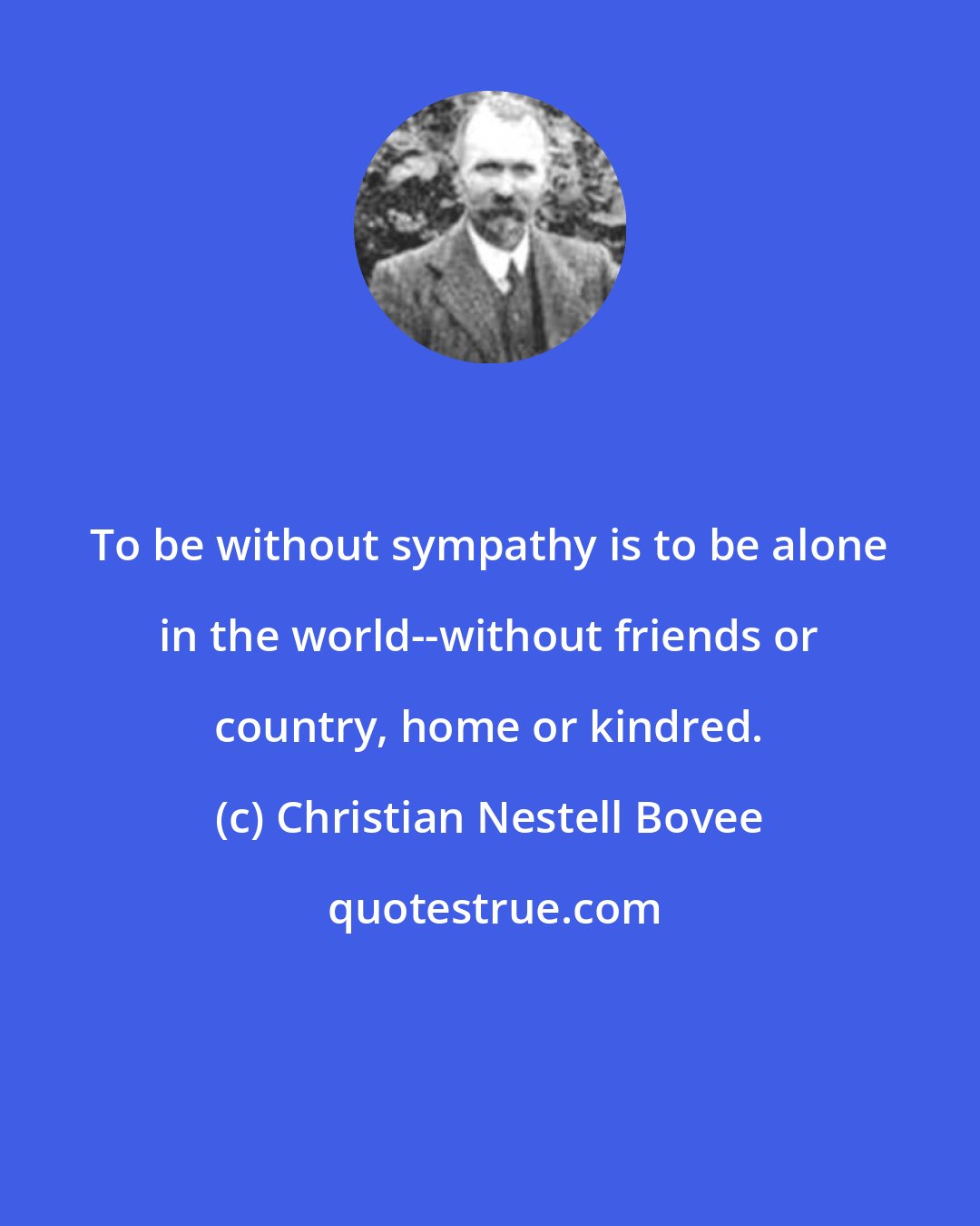 Christian Nestell Bovee: To be without sympathy is to be alone in the world--without friends or country, home or kindred.