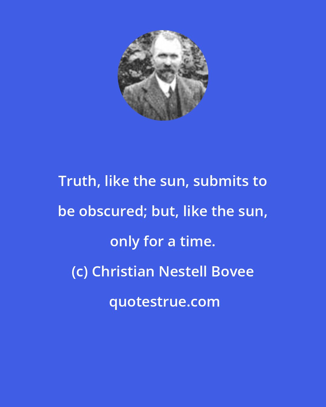Christian Nestell Bovee: Truth, like the sun, submits to be obscured; but, like the sun, only for a time.