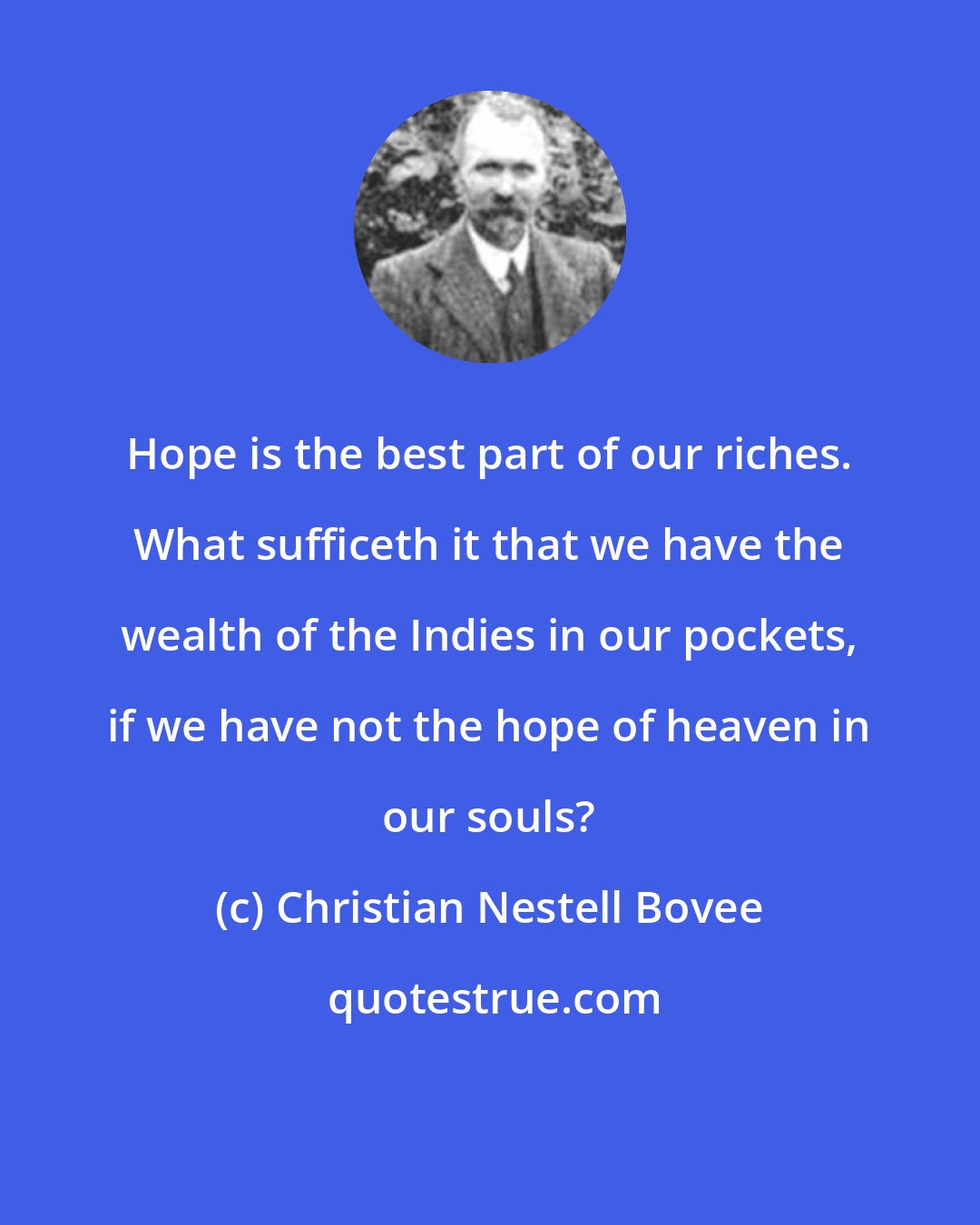 Christian Nestell Bovee: Hope is the best part of our riches. What sufficeth it that we have the wealth of the Indies in our pockets, if we have not the hope of heaven in our souls?