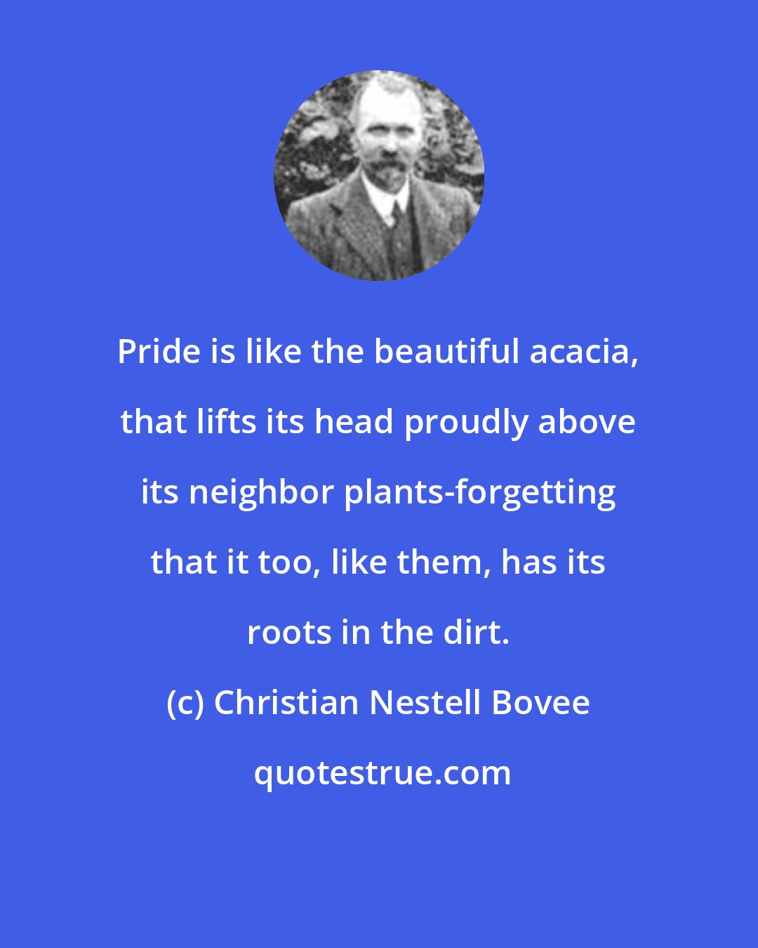 Christian Nestell Bovee: Pride is like the beautiful acacia, that lifts its head proudly above its neighbor plants-forgetting that it too, like them, has its roots in the dirt.