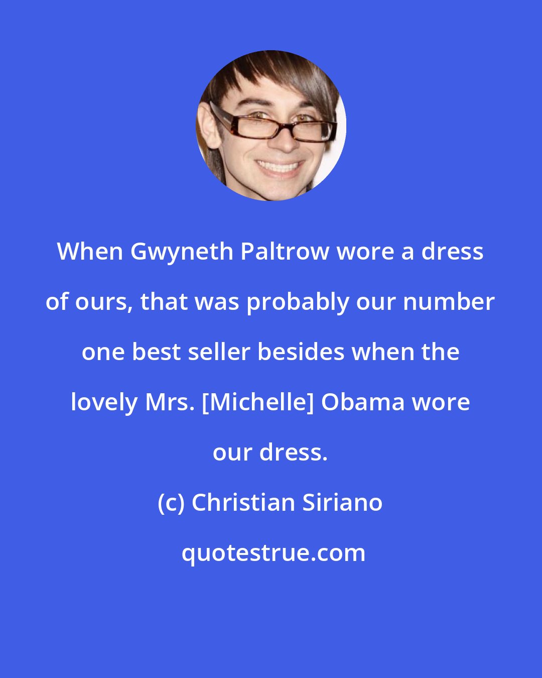 Christian Siriano: When Gwyneth Paltrow wore a dress of ours, that was probably our number one best seller besides when the lovely Mrs. [Michelle] Obama wore our dress.
