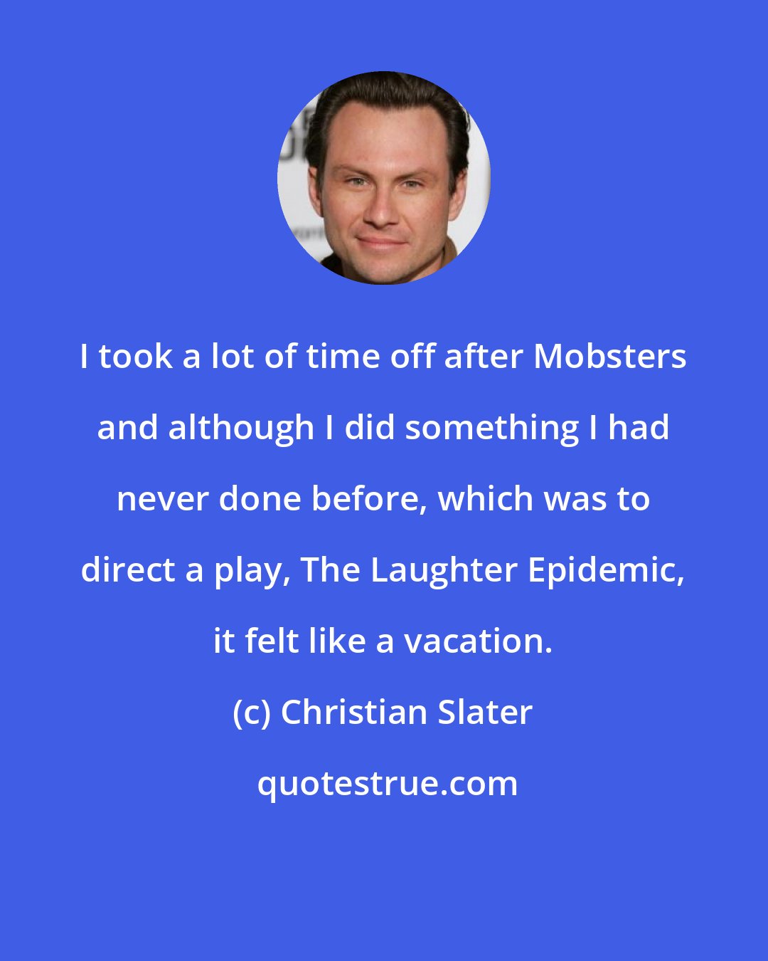 Christian Slater: I took a lot of time off after Mobsters and although I did something I had never done before, which was to direct a play, The Laughter Epidemic, it felt like a vacation.