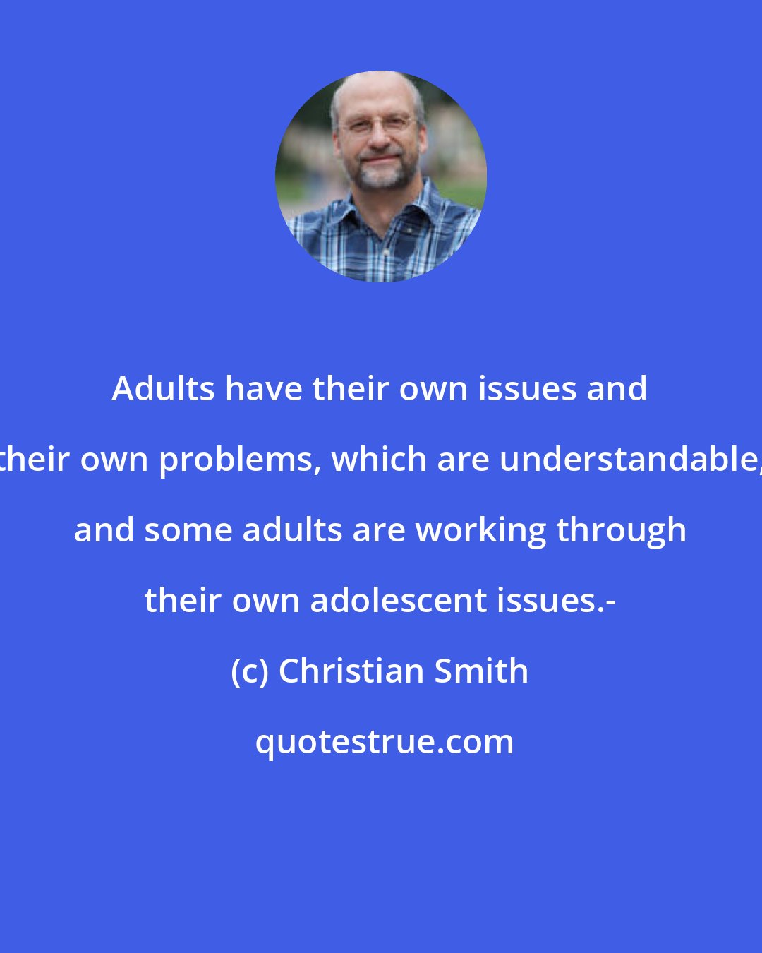 Christian Smith: Adults have their own issues and their own problems, which are understandable, and some adults are working through their own adolescent issues.-