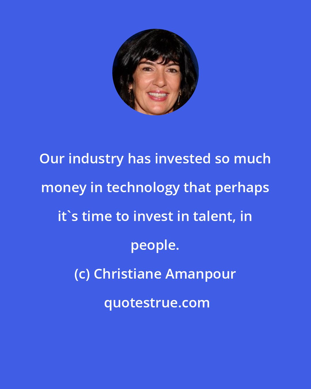 Christiane Amanpour: Our industry has invested so much money in technology that perhaps it's time to invest in talent, in people.