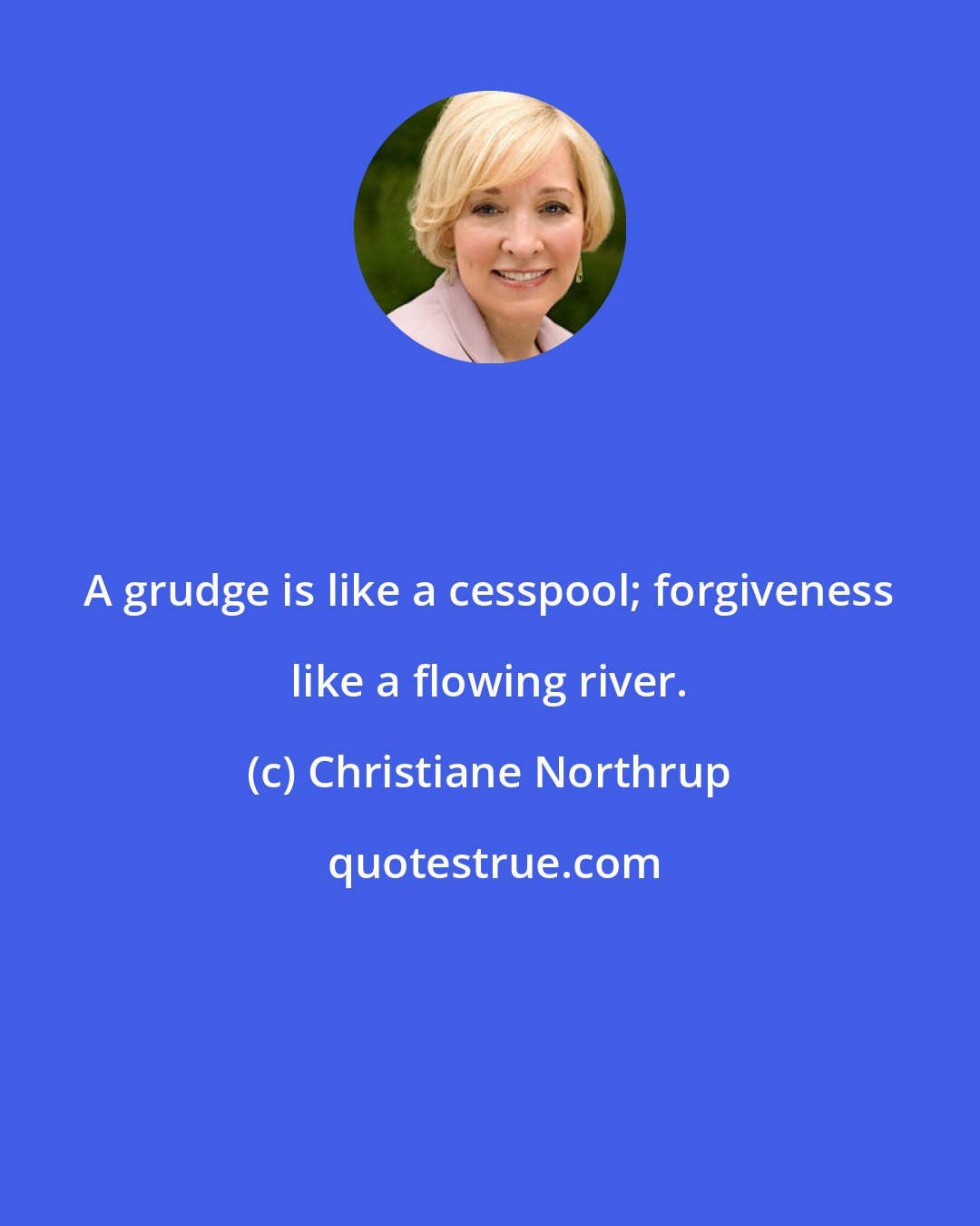 Christiane Northrup: A grudge is like a cesspool; forgiveness like a flowing river.
