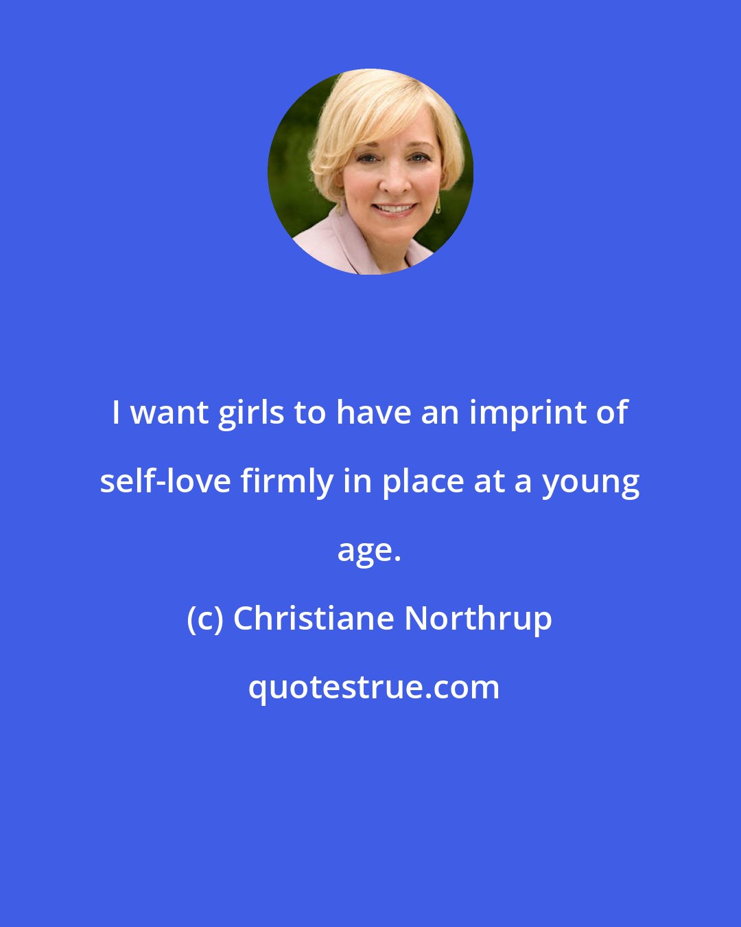 Christiane Northrup: I want girls to have an imprint of self-love firmly in place at a young age.