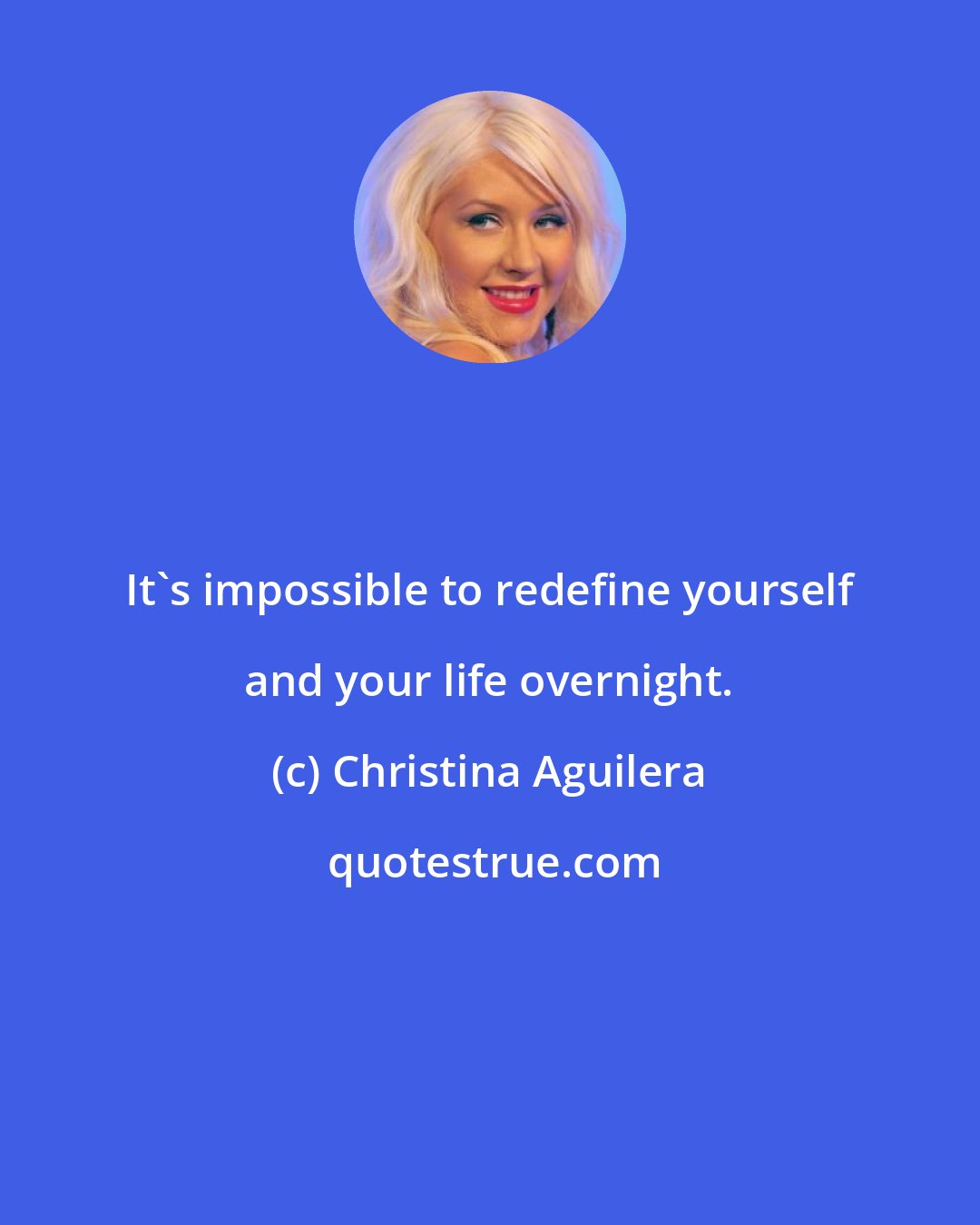 Christina Aguilera: It's impossible to redefine yourself and your life overnight.