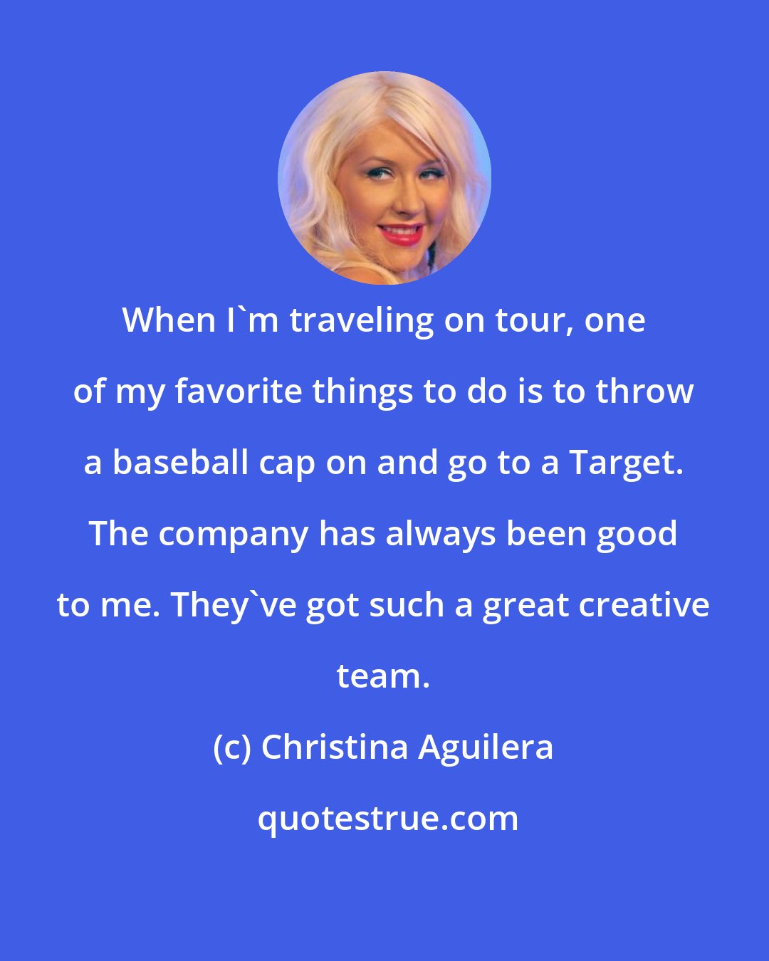 Christina Aguilera: When I'm traveling on tour, one of my favorite things to do is to throw a baseball cap on and go to a Target. The company has always been good to me. They've got such a great creative team.