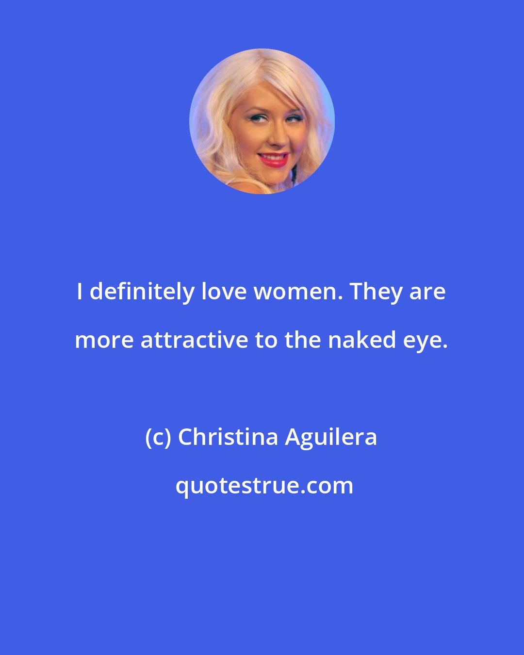 Christina Aguilera: I definitely love women. They are more attractive to the naked eye.