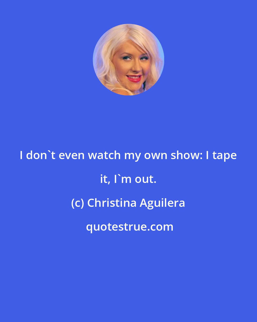 Christina Aguilera: I don't even watch my own show: I tape it, I'm out.