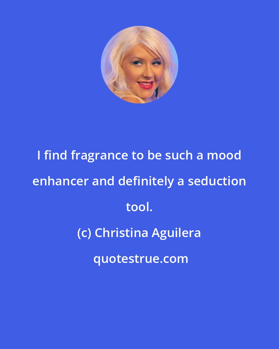 Christina Aguilera: I find fragrance to be such a mood enhancer and definitely a seduction tool.