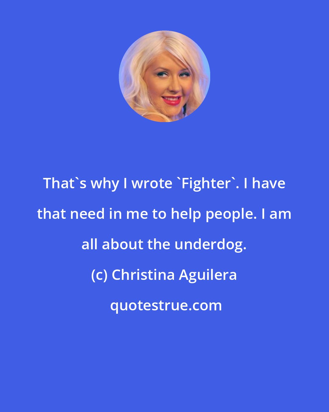 Christina Aguilera: That's why I wrote 'Fighter'. I have that need in me to help people. I am all about the underdog.