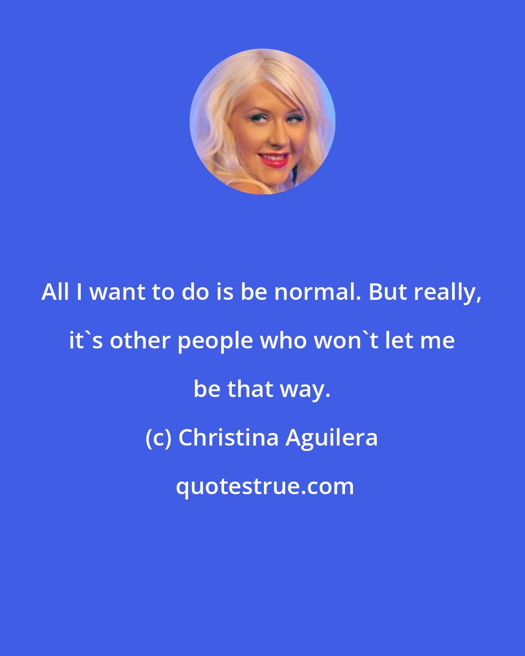 Christina Aguilera: All I want to do is be normal. But really, it's other people who won't let me be that way.